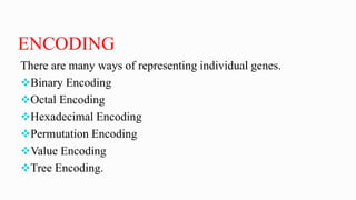 ENCODING
There are many ways of representing individual genes.
Binary Encoding
Octal Encoding
Hexadecimal Encoding
Permutation Encoding
Value Encoding
Tree Encoding.
 