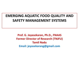 EMERGING AQUATIC FOOD QUALITY AND
SAFETY MANAGEMENT SYSTEMS
Prof. G. Jeyasekaran, Ph.D., FNAAS
Former Director of Research (TNJFU)
Tamil Nadu
Email: jeyasekarang@gmail.com
 
