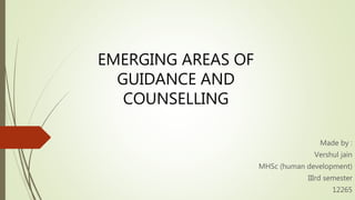 EMERGING AREAS OF
GUIDANCE AND
COUNSELLING
Made by :
Vershul jain
MHSc (human development)
IIIrd semester
12265
 