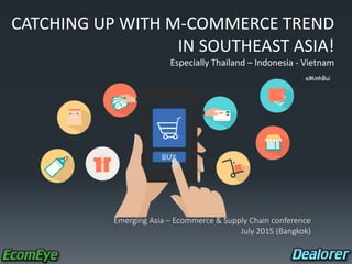 CATCHING UP WITH M-COMMERCE TREND
IN SOUTHEAST ASIA!
Especially Thailand – Indonesia - Vietnam
eMinhBui
Emerging Asia – Ecommerce & Supply Chain conference
July 2015 (Bangkok)
 