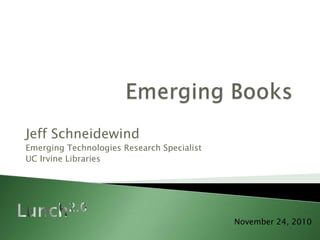 Emerging Books Jeff Schneidewind Emerging Technologies Research Specialist UC Irvine Libraries Lunch2.0 November 24, 2010 