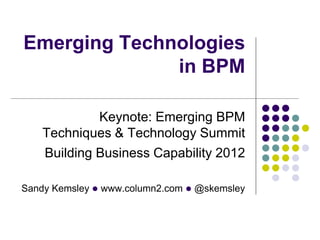 Emerging Technologies
              in BPM

             Keynote: Emerging BPM
    Techniques & Technology Summit
    Building Business Capability 2012

Sandy Kemsley l www.column2.com l @skemsley
 
