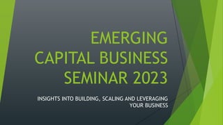 EMERGING
CAPITAL BUSINESS
SEMINAR 2023
INSIGHTS INTO BUILDING, SCALING AND LEVERAGING
YOUR BUSINESS
 