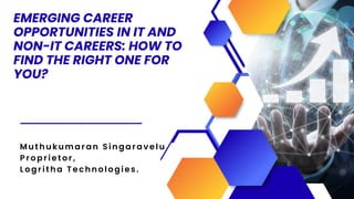Muthukumar an Singaravel u
Proprietor,
Logritha Technologies.
EMERGING CAREER
OPPORTUNITIES IN IT AND
NON-IT CAREERS: HOW TO
FIND THE RIGHT ONE FOR
YOU?
 