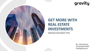 GET MORE WITH
REAL ESTATE
INVESTMENTS
EMERGING INVESTMENT TYPES
By : Yatin Sharma
Co-founder & COO
Gravityprop.com
 