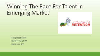 Winning The Race For Talent In
Emerging Market
PRESENTED BY:
SMRITY MISHRA
SUPRIYO DAS
 