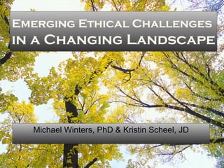 Emerging Ethical Challenges
in a Changing Landscape




  Michael Winters, PhD & Kristin Scheel, JD
 