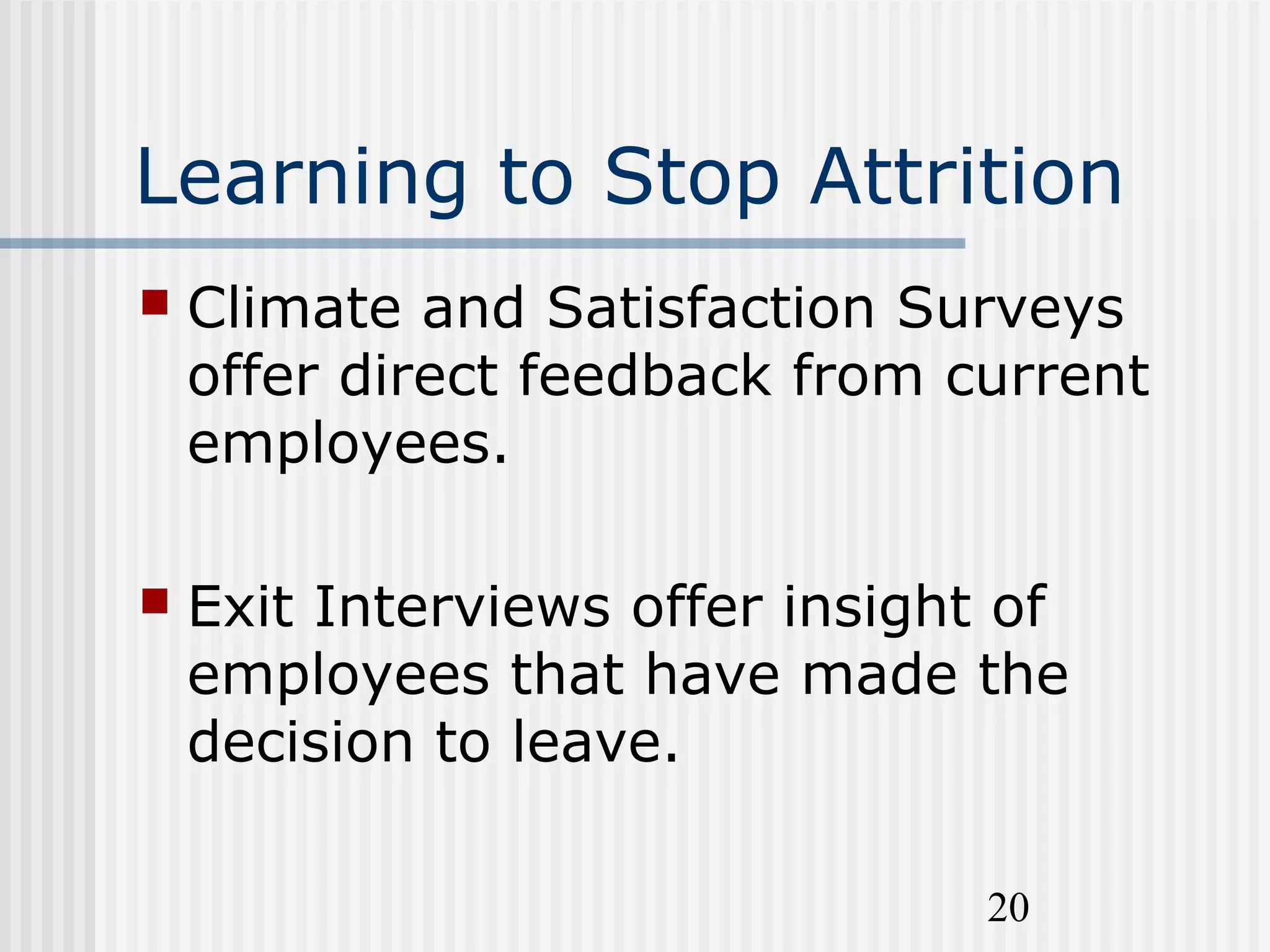 20
Learning to Stop Attrition
 Climate and Satisfaction Surveys
offer direct feedback from current
employees.
 Exit Interviews offer insight of
employees that have made the
decision to leave.
 