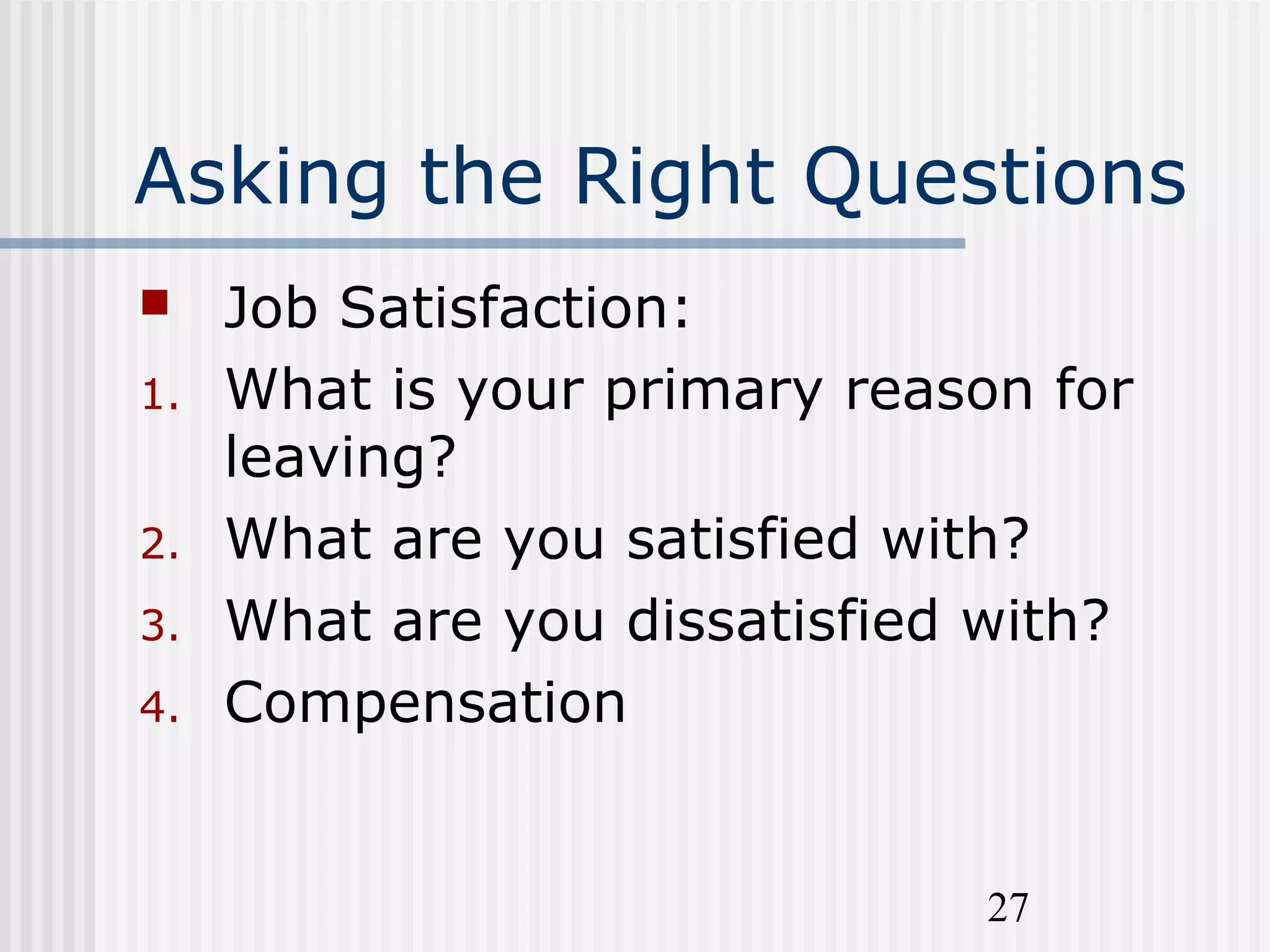 27
Asking the Right Questions
 Job Satisfaction:
1. What is your primary reason for
leaving?
2. What are you satisfied with?
3. What are you dissatisfied with?
4. Compensation
 