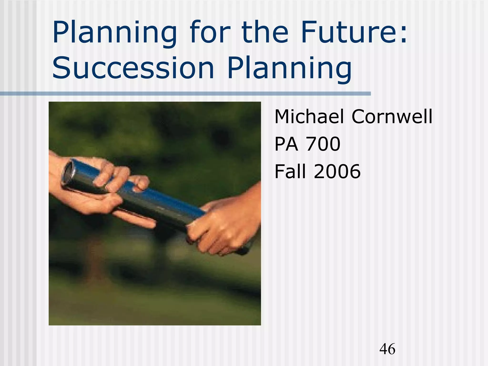 46
Planning for the Future:
Succession Planning
Michael Cornwell
PA 700
Fall 2006
 
