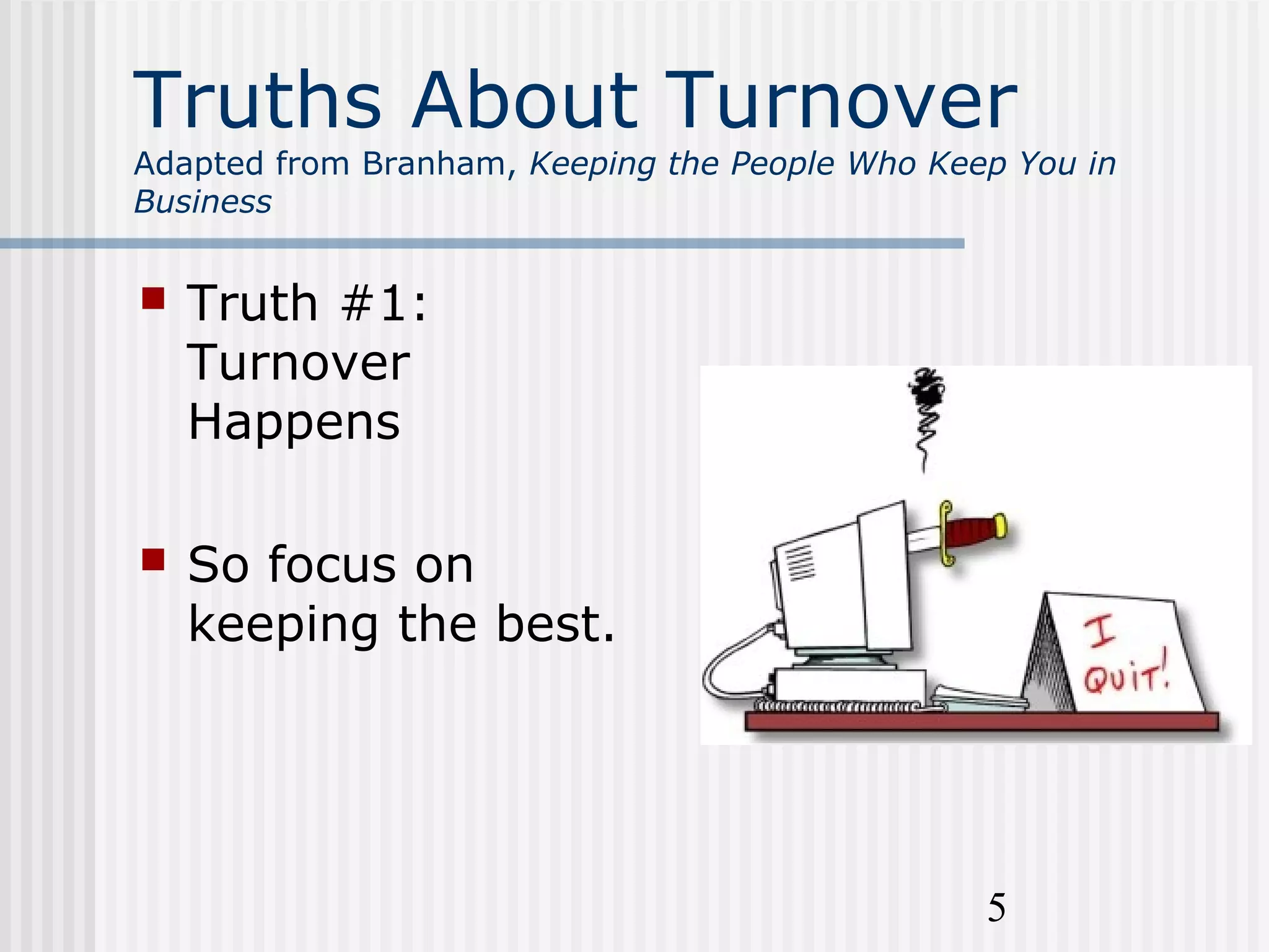 5
Truths About Turnover
Adapted from Branham, Keeping the People Who Keep You in
Business
 Truth #1:
Turnover
Happens
 So focus on
keeping the best.
 