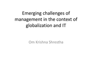 Emerging challenges of
management in the context of
globalization and IT
Om Krishna Shrestha
 