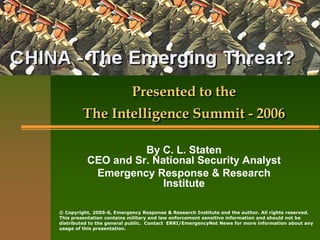 Presented to the
         The Intelligence Summit - 2006

                    By C. L. Staten
          CEO and Sr. National Security Analyst
           Emergency Response & Research
                        Institute

© Copyright, 2005-6, Emergency Response & Research Institute and the author. All rights reserved.
This presentation contains military and law enforcement sensitive information and should not be
distributed to the general public. Contact ERRI/EmergencyNet News for more information about any
usage of this presentation.
 