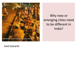 Why new or emerging cities need to be different in India? UNHABITAT, State of the World Cities, 2008-09 Amit Samarth 