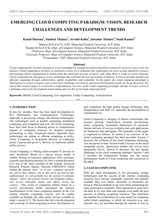 IJRET: International Journal of Research in Engineering and Technology eISSN: 2319-1163 | pISSN: 2321-7308
_______________________________________________________________________________________
Volume: 03 Issue: 05 | May-2014, Available @ http://www.ijret.org 892
EMERGING CLOUD COMPUTING PARADIGM: VISION, RESEARCH
CHALLENGES AND DEVELOPMENT TRENDS
Kunal Sharma1
, Susheel Thakur2
, Arvind Kalia3
, Jawahar Thakur4
, Sunil Kumar5
1
Student B.Tech (I.T), UIIT, Himachal Pradesh University, H.P, India
2
Student M.Tech (CS), Dept. of Computer Science, Himachal Pradesh University, H.P, India
3
Professor, Dept. of Computer Science, Himachal Pradesh University, H.P, India
4
Associate Professor, Dept. of Computer Science, Himachal Pradesh University, H.P, India
5
Programmer, UIIT, Himachal Pradesh University, H.P, India
Abstract
Cloud computing has recently emerged as a new paradigm for hosting and delivering utility-oriented IT services to users over the
Internet. Cloud computing is lucrative to enterprise owners as it eliminates the requirement for users to plan ahead for resource
provisioning, allows organization to initiate from the small and increase resources only when there is a hike in service demand.
Cloud computing has emerged as a new technology that will lead the next generation of Internet. It tries to provide optimal and
efficient computing through collaboration, agility, availability and scalability. In this paper, the cloud computing paradigm is
illustrated in a variety of aspects and certain open challenges of research and recent development trends are being discussed. The
aim of this research paper is to provide a comprehensive overview of the cloud computing paradigm, identify its major research
challenges and recent development trends taking place in this increasingly important field.
Keywords: Mobile Cloud Computing, Live migration, Utility Computing, Virtualization.
--------------------------------------------------------------------***----------------------------------------------------------------------
1. INTRODUCTION
In last few decades, there has been rapid development in
ICT (Information and Communication Technology)
especially in processing, storage, and Internet technologies.
The technologies such as parallel computing, distributed
computing, grid computing and now, the cloud computing,
have their main focus at allowing access to computational
engines or computing resources by dynamic resource
provisioning in fully virtualized manner. Basically these
technologies are aiming at offering computing as utility;
Utility Computing is on-demand delivery of computing
power (“pay-as-you-go-on”), likewise as traditional public
utility services.
Cloud Computing is offering utility-oriented IT services to
users worldwide. Based on a pay-as you-go model, it
enables hosting of numerous applications from consumer,
scientific and business domains. In 1969, Leonard Kleinrock
[12], one of the chief scientists of the original Advanced
Research Projects Agency Network (ARPANET) which
seeded the Internet, said: “As of now, computer networks
are still in their infancy, but as they grow up and become
sophisticated, we will probably see the spread of computer
utilities‟ which, like present electric and telephone utilities,
will service individual homes and offices across the
country.” This vision of computing utilities based on a
service provisioning model anticipated the massive
transformation of the entire computing industry in the 21st
century whereby computing services will be readily
available on demand, like other utility services available in
today‟s society [17]. The factors that led to the development
and occurring of cloud computing involves: development of
grid computing, the high quality storage technology, data
transportation, and Web 2.0, especially the development of
virtualization [5].
Cloud Computing is merging of distinct technologies like
resource pooling, virtualization, dynamic provisioning,
utility computing, on-demand deployment of resources,
Internet delivery of services to deploy and scale applications
for businesses and individuals. The remainder of this paper
is organized as follows. In section 2 an overview of the
cloud computing paradigm has been provided. Section 3
discusses the evolution of the cloud computing technology
over the period of time. Section 4 and 5 focuses on the cloud
computing service, deployment models and service level
agreements (SLA). Section 6 discusses the key design
challenges in the cloud computing paradigm. Section 7 and
8 provides the fundamental insights into the recent
development trends of Cloud computing and conclusion of
the paper.
2. CLOUD COMPUTING
With the rapid development in the processing, storage
technologies and the success of the internet, computing
resources have become reasonable, powerful and globally
available than ever before. Personnel in businesses are
trying to find out methods to cut costs while maintaining the
same performance standards. Their aspirations to grow have
led them to try new ideas and methods even under the peer
pressure of limiting computing resources. This realization
has enabled the actualization of a new model for computing
called cloud computing, in which the resources (e.g. cpu,
network, etc.) are provided through the internet to user as
 