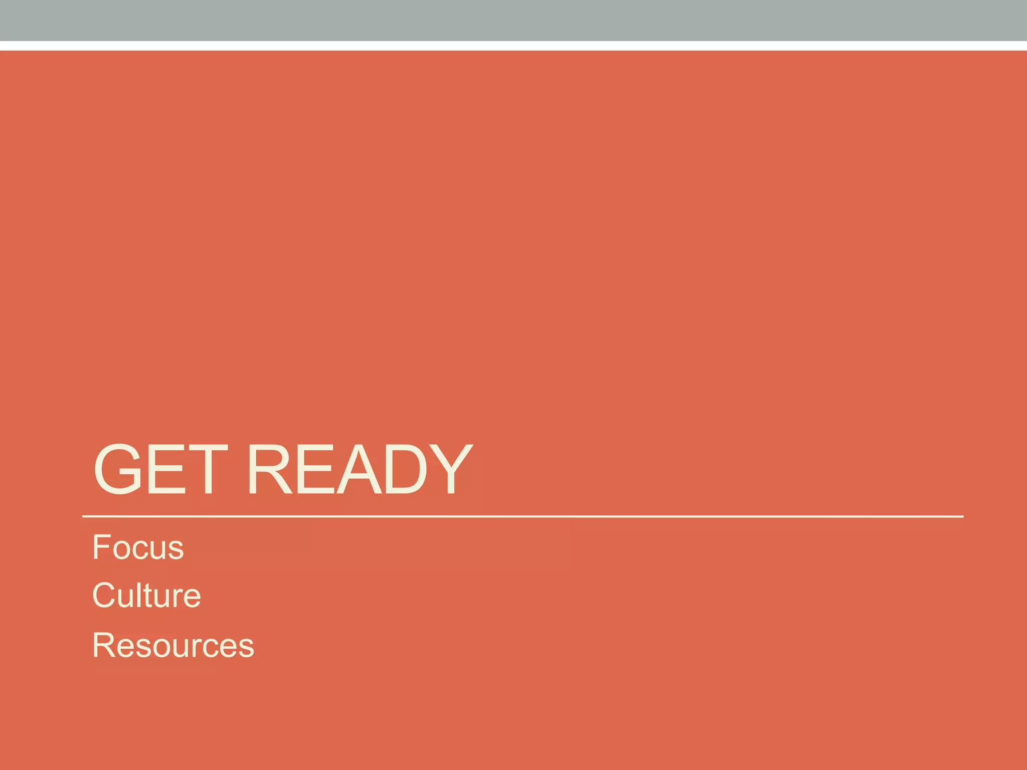 GET READY
Focus
Culture
Resources