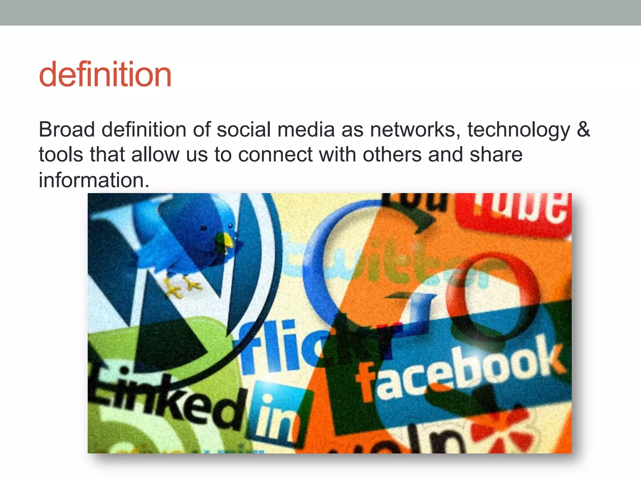 definition
Broad definition of social media as networks, technology &
tools that allow us to connect with others and share
information.