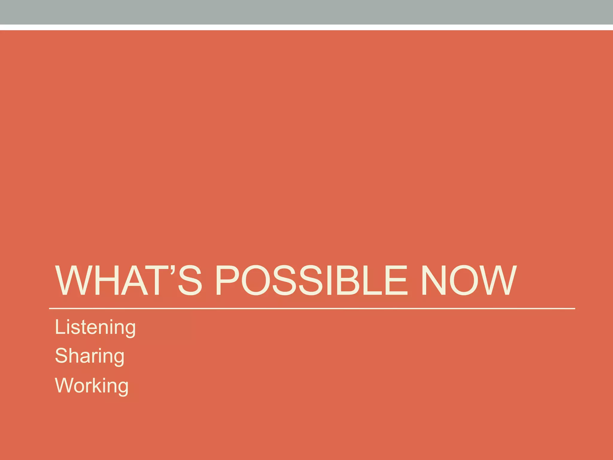 WHAT’S POSSIBLE NOW
Listening
Sharing
Working