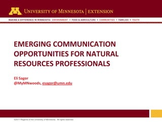 EMERGING COMMUNICATION
OPPORTUNITIES FOR NATURAL
RESOURCES PROFESSIONALS
Eli Sagor
@MyMNwoods, esagor@umn.edu




                                                                     1
©2011 Regents of the University of Minnesota. All rights reserved.
 
