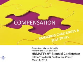COMPENSATION
Presenter - Marvin Johncilla
HUMAN SYSTEMS LIMITED
HRMATT’s 9th Biennial Conference
Hilton Trinidad & Conference Center
May 14, 2013
 