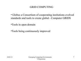 10/01/11 Emerging Computing Environments  V.Rajaraman GRID COMPUTING Globus a Consortium of cooperating institutions evolved standards and tools to create global - Computer GRIDS Tools in open domain Tools being continuously improved 