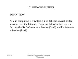 10/01/11 Emerging Computing Environments  V.Rajaraman CLOUD COMPUTING DEFINITION Cloud computing is a system which delivers several hosted services over the Internet.  These are Infrastructure –as – a Service (IaaS), Software as a Service (SaaS) and Platform-as-a Service (PaaS) 