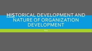 HISTORICAL DEVELOPMENT AND
NATURE OF ORGANIZATION
DEVELOPMENT
Riza

 