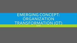 EMERGING CONCEPT:
ORGANIZATION
TRANSFORMATION (OT)
Sarath

 