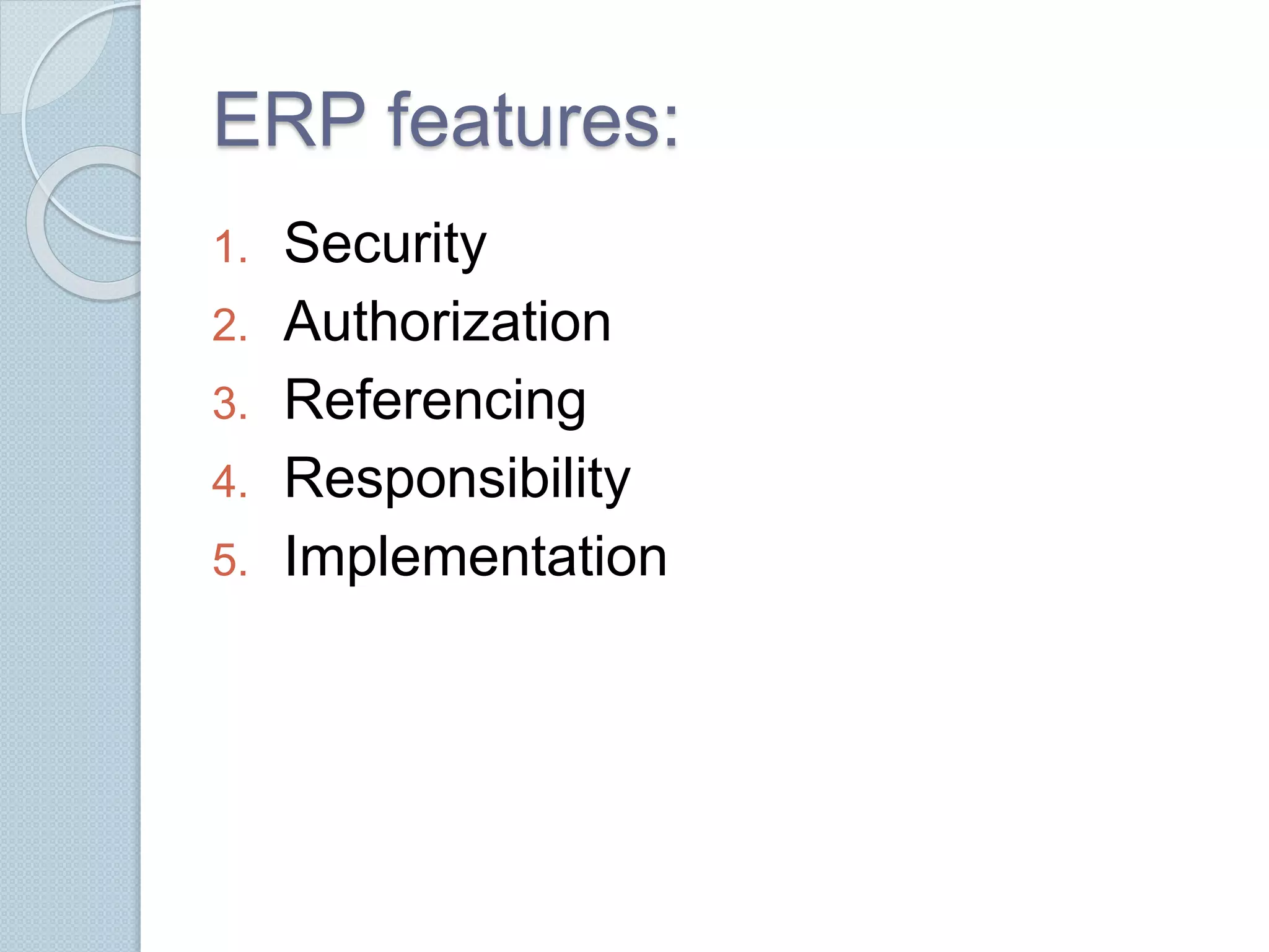 ERP features: 
1. Security 
2. Authorization 
3. Referencing 
4. Responsibility 
5. Implementation 
 
