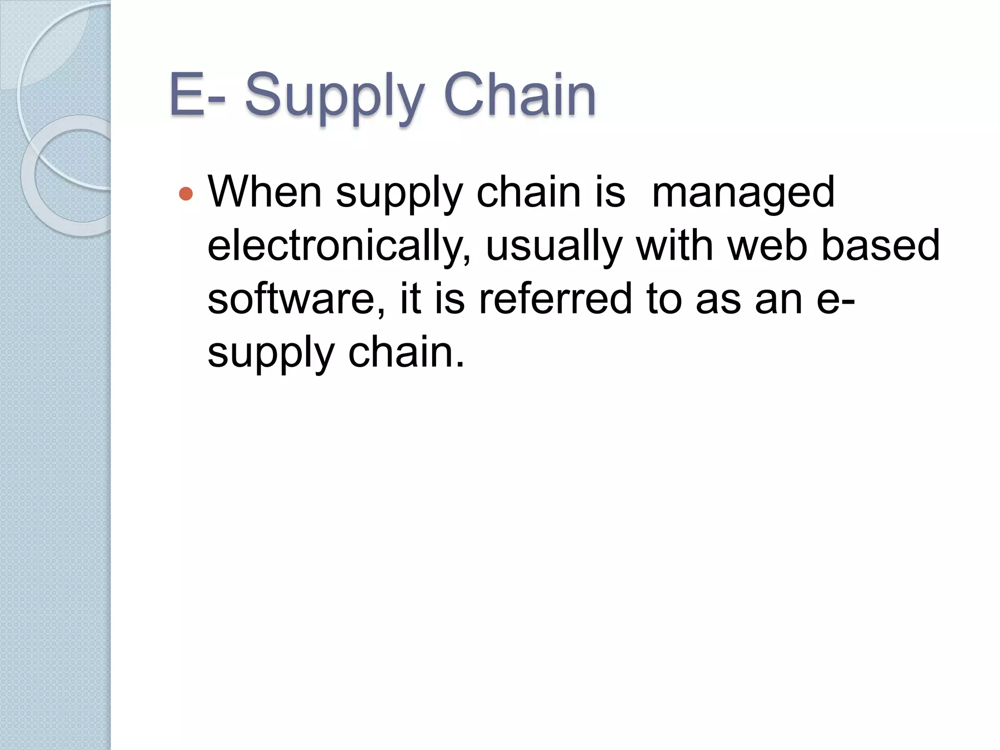 E- Supply Chain 
 When supply chain is managed 
electronically, usually with web based 
software, it is referred to as an e-supply 
chain. 
 