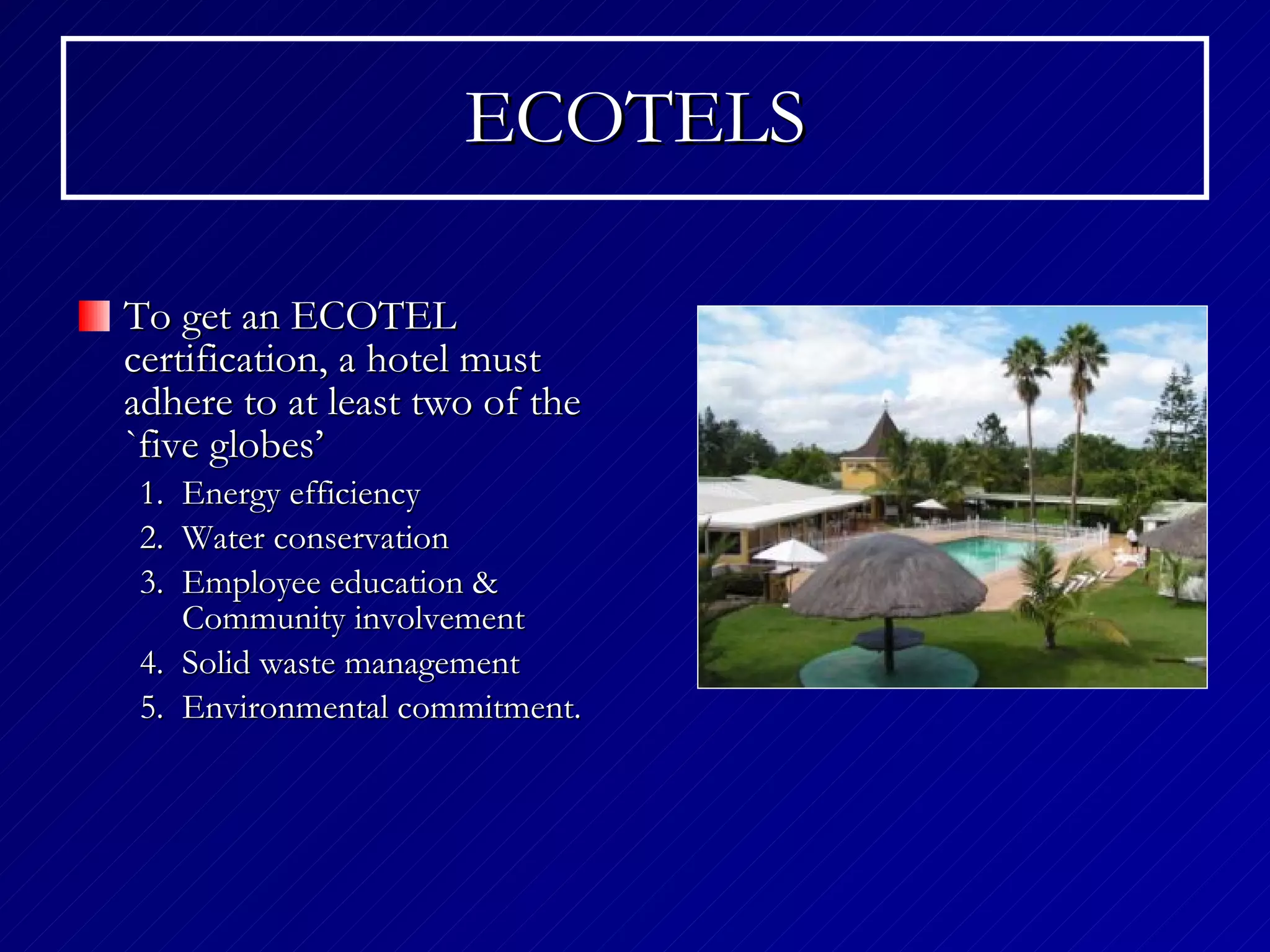 ECOTELS To get an ECOTEL certification, a hotel must adhere to at least two of the `five globes’ Energy efficiency Water conservation Employee education & Community involvement Solid waste management Environmental commitment. 