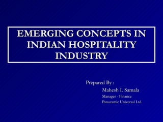 EMERGING CONCEPTS IN INDIAN HOSPITALITY INDUSTRY Prepared By :  Mahesh L Samala Manager - Finance Panoramic Universal Ltd. 