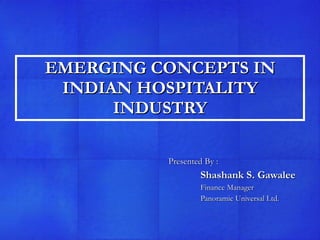 EMERGING CONCEPTS IN INDIAN HOSPITALITY INDUSTRY Presented By :  Shashank S. Gawalee Finance Manager Panoramic Universal Ltd. 