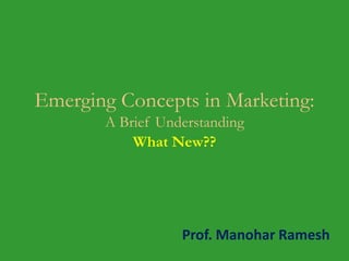Emerging Concepts in Marketing:
A Brief Understanding
What New??
Prof. Manohar Ramesh
 
