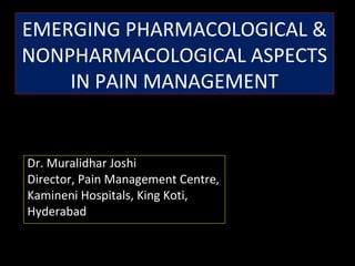 EMERGING PHARMACOLOGICAL &
NONPHARMACOLOGICAL ASPECTS
    IN PAIN MANAGEMENT


Dr. Muralidhar Joshi
Director, Pain Management Centre,
Kamineni Hospitals, King Koti,
Hyderabad
 