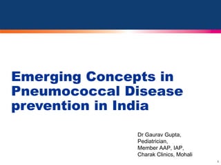 Emerging Concepts in
Pneumococcal Disease
prevention in India
              Dr Gaurav Gupta,
              Pediatrician,
              Member AAP, IAP,
              Charak Clinics, Mohali
                                       1
 