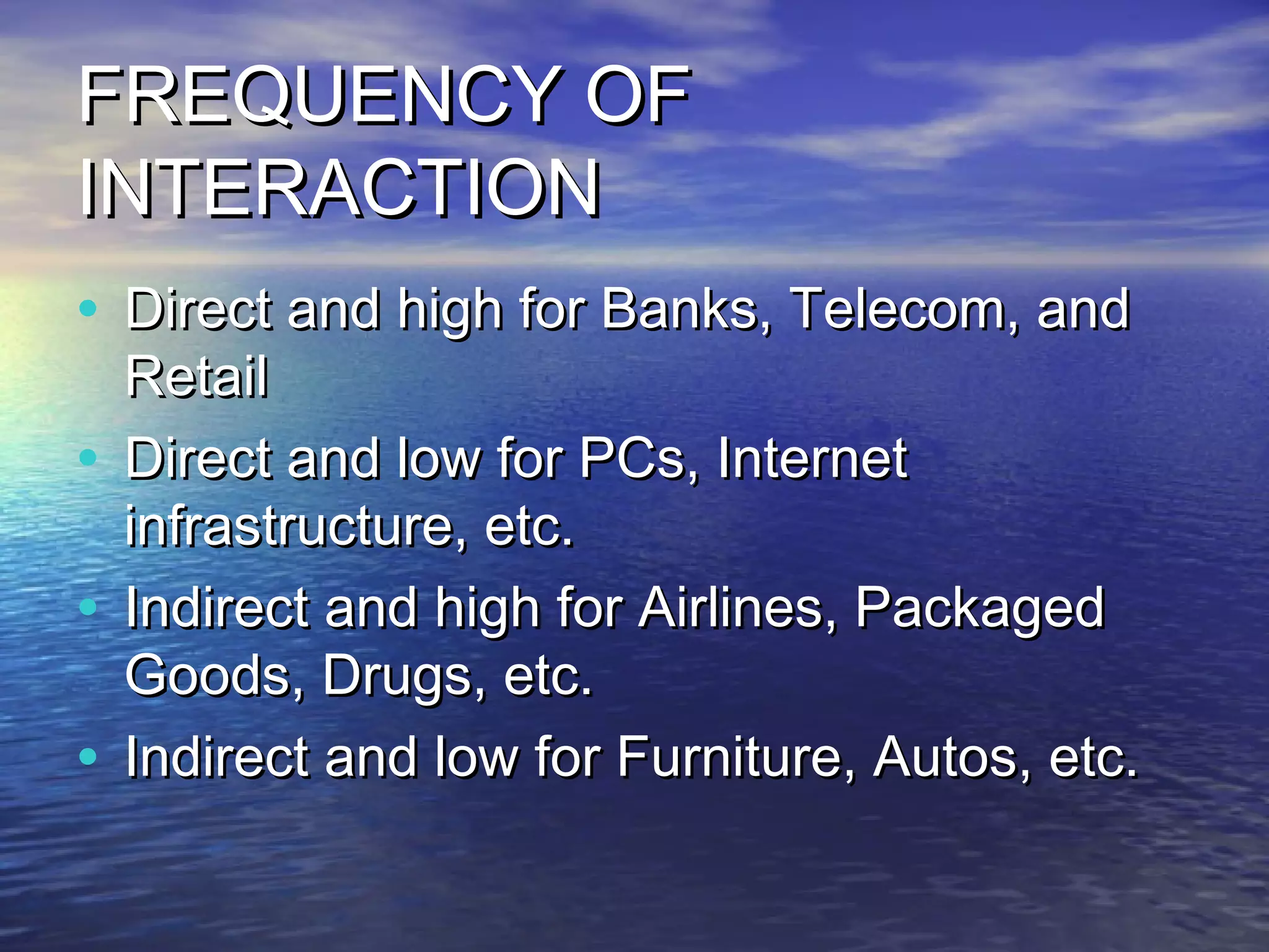 FREQUENCY OF
INTERACTION
• Direct and high for Banks, Telecom, and
  Retail
• Direct and low for PCs, Internet
  infrastructure, etc.
• Indirect and high for Airlines, Packaged
  Goods, Drugs, etc.
• Indirect and low for Furniture, Autos, etc.
 