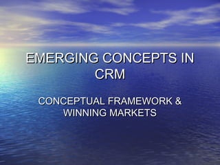 EMERGING CONCEPTS IN
        CRM
 CONCEPTUAL FRAMEWORK &
    WINNING MARKETS
 