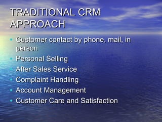 TRADITIONAL CRM
APPROACH
• Customer contact by phone, mail, in
    person
•   Personal Selling
•   After Sales Service
•   Complaint Handling
•   Account Management
•   Customer Care and Satisfaction
 