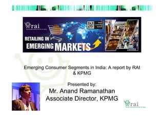 Emerging Consumer Segments in India: A report by RAI
& KPMG
Presented by:

Mr. Anand Ramanathan
Associate Director, KPMG

 