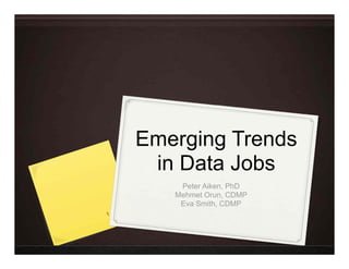 Emerging Trends
in Data Jobs
Peter Aiken, PhD
Mehmet Orun, CDMP
Eva Smith, CDMP
1
 