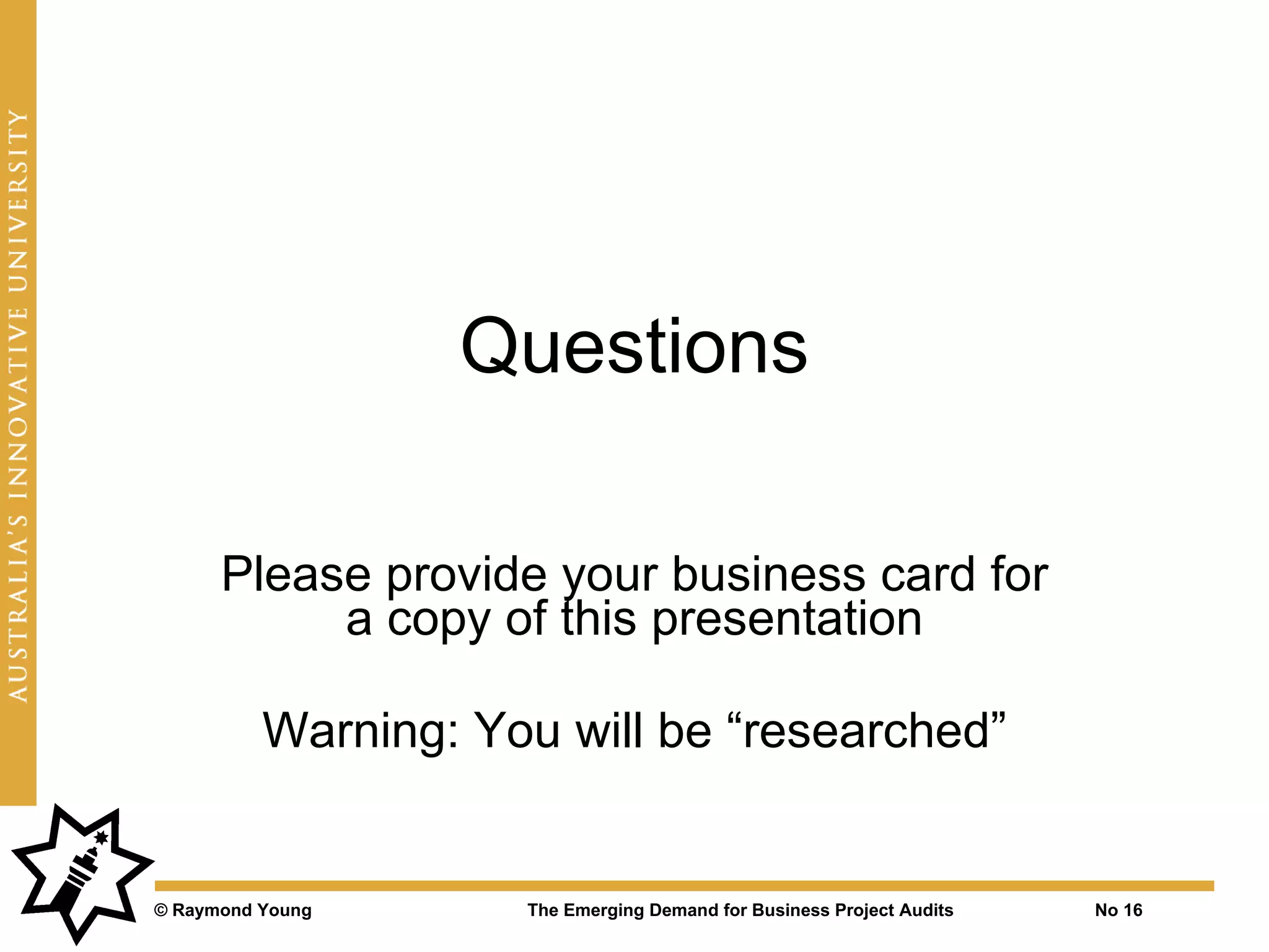 Questions

      Please provide your business card for
           a copy of this presentation

          Warning: You will be “researched”


© Raymond Young      The Emerging Demand for Business Project Audits   No 16
 