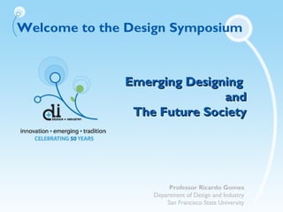 Welcome to the Design Symposium
Emerging DesigningEmerging Designing
andand
The Future SocietyThe Future Society
Professor Ricardo Gomes
Department of Design and Industry
San Francisco State University
 