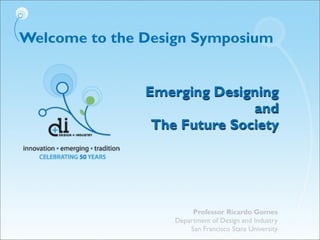 Welcome to the Design Symposium
Emerging Designing
and
The Future Society
Professor Ricardo Gomes
Department of Design and Industry
San Francisco State University
 