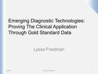 Emerging Diagnostic Technologies:
Proving The Clinical Application
Through Gold Standard Data
Lyssa Friedman
1Lyssa Friedman3/25/14
 