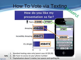 How To Vote via Texting
1. Standard texting rates only (worst case US $0.20)
2. We have no access to your phone number
3. Capitalization doesn’t matter, but spaces and spelling do
TIPS
 