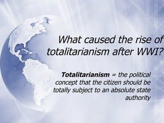 What caused the rise of totalitarianism after WWI? Totalitarianism  = the political concept that the citizen should be totally subject to an absolute state authority 