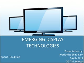 EMERGING DISPLAY TECHNOLOGIES Presentation by: Pratishtha Shira Ram Sakshi Dixit GGITM, Bhopal Xperia -Erudition 