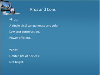 Pros and Cons Pros: A single pixel can generate any color. Low cost construction. Power efficient. Cons: Limited life of devices. Not bright. 