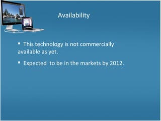 Availability This technology is not commercially available as yet. Expected  to be in the markets by 2012. 